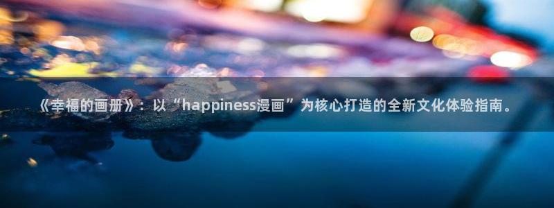 好看的韩国漫画歪歪漫画网：《幸福的画册》：以“happiness漫画”为核心打造的全新文化体验指南。